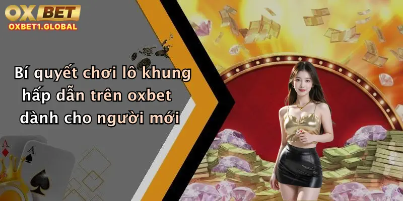 Bí quyết chơi lô khung hấp dẫn trên oxbet dành cho người mới