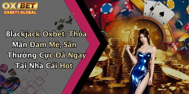 Blackjack Oxbet: Thỏa Mãn Đam Mê, Săn Thưởng Cực Đã Ngay Tại Nhà Cái Hot
