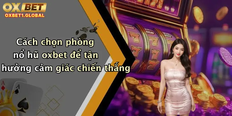 Cách chọn phòng nổ hũ oxbet để tận hưởng cảm giác chiến thắng