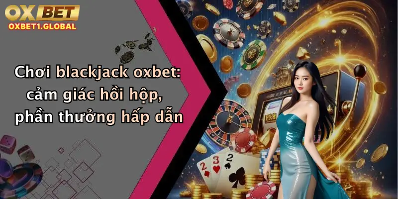 Chơi blackjack oxbet: cảm giác hồi hộp, phần thưởng hấp dẫn