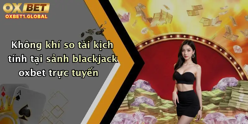 Không khí so tài kịch tính tại sảnh blackjack oxbet trực tuyến