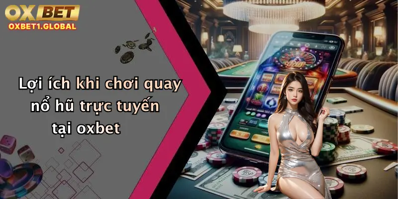 Lợi ích khi chơi quay nổ hũ trực tuyến tại oxbet