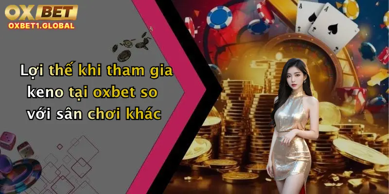 Lợi thế khi tham gia keno tại oxbet so với sân chơi khác