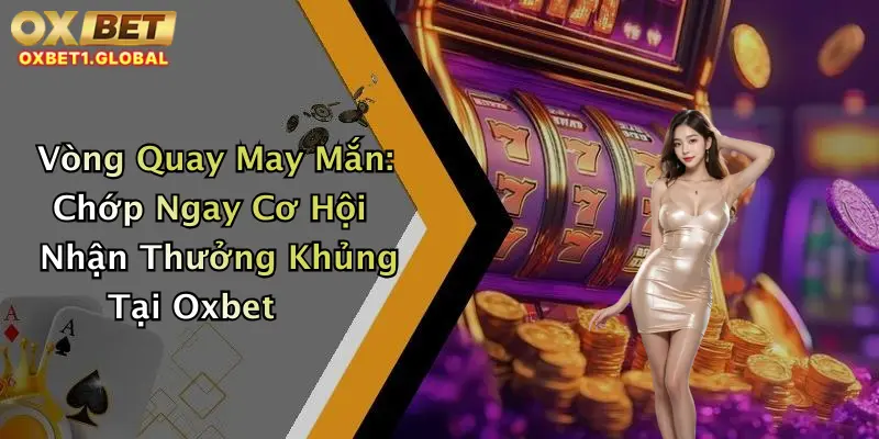 Vòng Quay May Mắn: Chớp Ngay Cơ Hội Nhận Thưởng Khủng Tại Oxbet