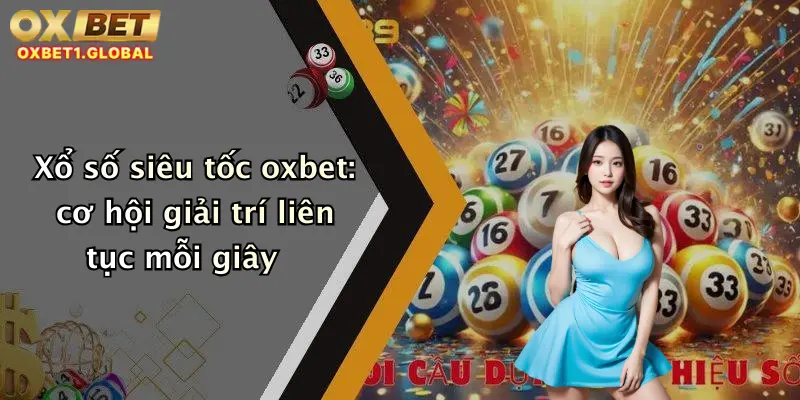 Xổ số siêu tốc oxbet: cơ hội giải trí liên tục mỗi giây